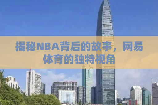 揭秘NBA背后的故事，网易体育的独特视角