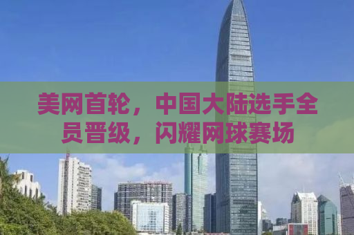 美网首轮，中国大陆选手全员晋级，闪耀网球赛场