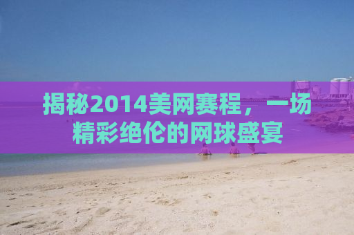 揭秘2014美网赛程，一场精彩绝伦的网球盛宴