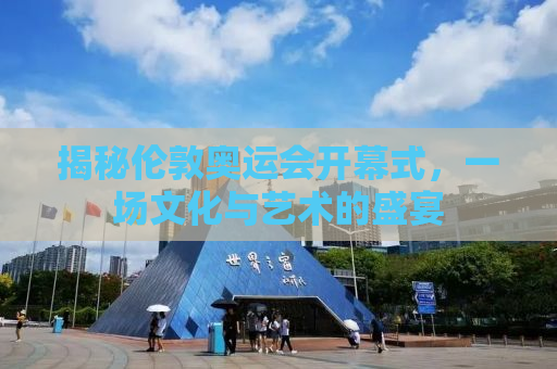 揭秘伦敦奥运会开幕式，一场文化与艺术的盛宴