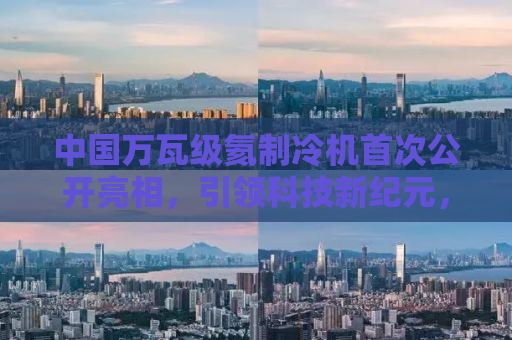 中国万瓦级氦制冷机首次公开亮相，引领科技新纪元，打破国际垄断