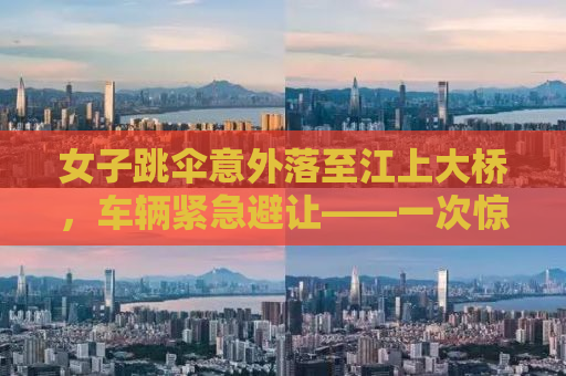 女子跳伞意外落至江上大桥，车辆紧急避让——一次惊心动魄的冒险之旅