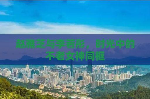 赵雅芝与李若彤，时光中的不老女神同框