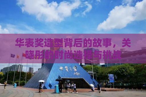 华表奖造型背后的故事，关晓彤的时尚选择与挑战