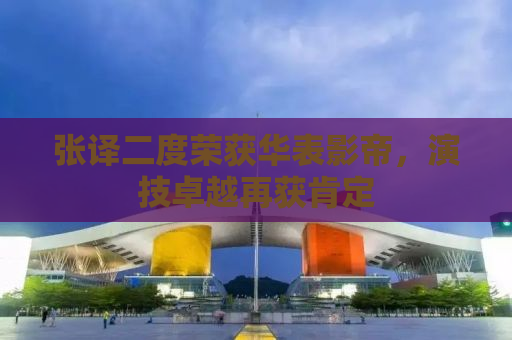 张译二度荣获华表影帝，演技卓越再获肯定
