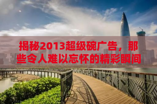 揭秘2013超级碗广告，那些令人难以忘怀的精彩瞬间与背后故事
