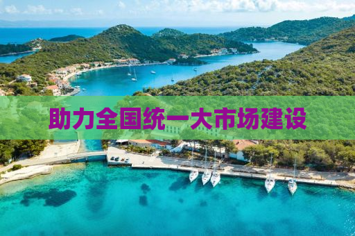 助力全国统一大市场建设