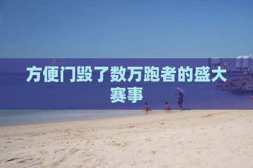 方便门毁了数万跑者的盛大赛事