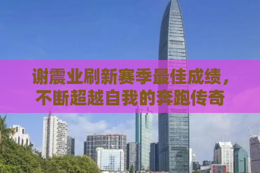 谢震业刷新赛季最佳成绩，不断超越自我的奔跑传奇