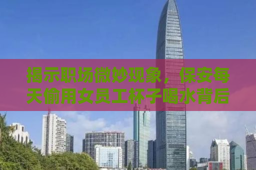 揭示职场微妙现象，保安每天偷用女员工杯子喝水背后的故事