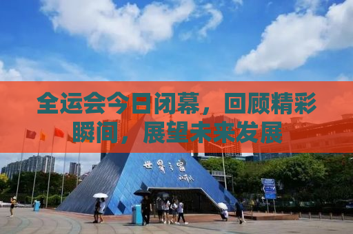 全运会今日闭幕，回顾精彩瞬间，展望未来发展