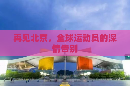 再见北京，全球运动员的深情告别