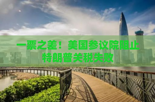 一票之差！美国参议院阻止特朗普关税失败