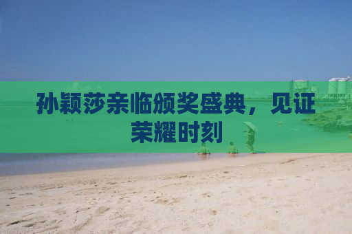孙颖莎亲临颁奖盛典，见证荣耀时刻
