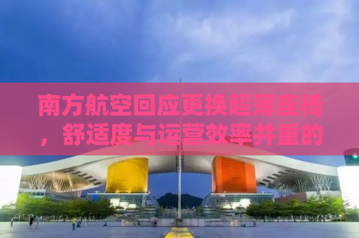 南方航空回应更换超薄座椅，舒适度与运营效率并重的新选择