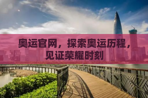 奥运官网，探索奥运历程，见证荣耀时刻