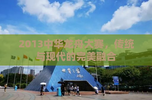 2013中华龙舟大赛，传统与现代的完美融合