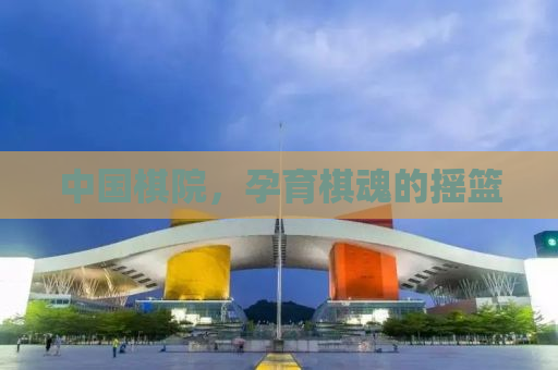 中国棋院，孕育棋魂的摇篮