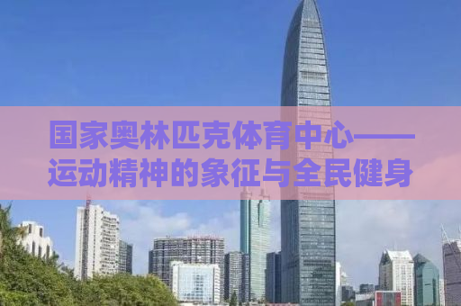国家奥林匹克体育中心——运动精神的象征与全民健身的摇篮