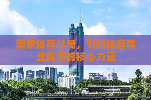 国家体育总局，引领体育事业发展的核心力量