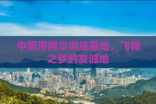 中国滑翔伞训练基地，飞翔之梦的发源地