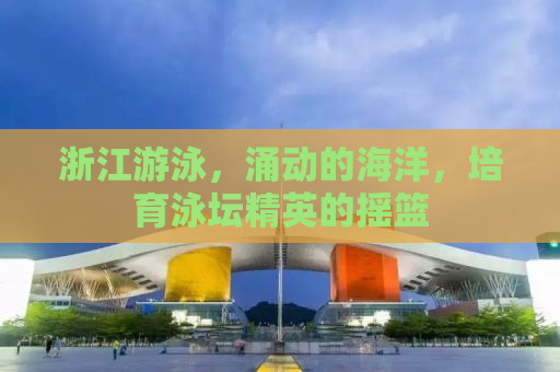 浙江游泳，涌动的海洋，培育泳坛精英的摇篮