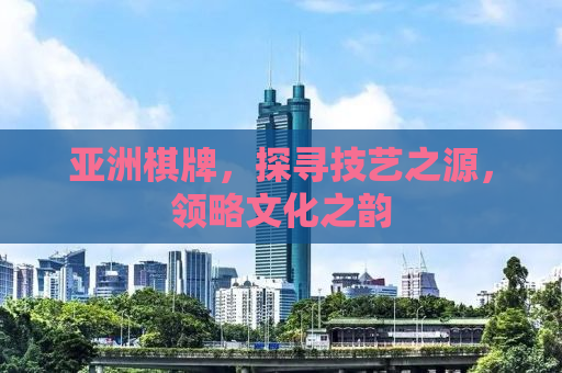 亚洲棋牌，探寻技艺之源，领略文化之韵