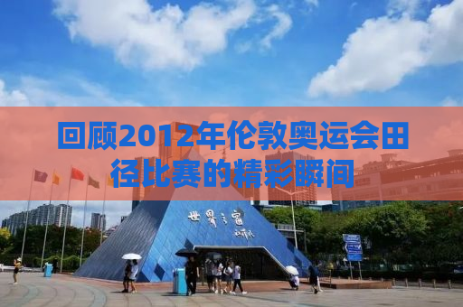 回顾2012年伦敦奥运会田径比赛的精彩瞬间