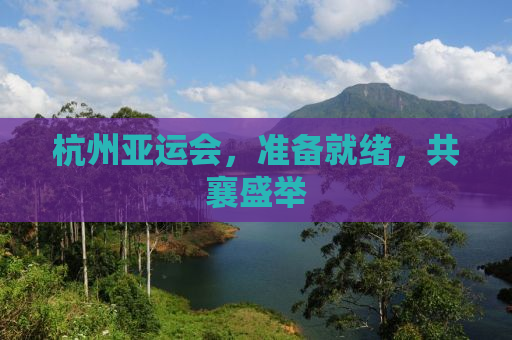 杭州亚运会，准备就绪，共襄盛举