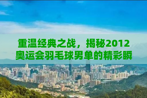 重温经典之战，揭秘2012奥运会羽毛球男单的精彩瞬间与背后故事