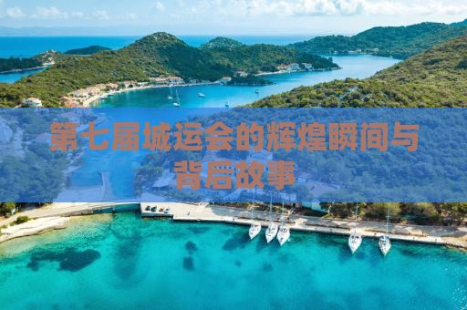 第七届城运会的辉煌瞬间与背后故事