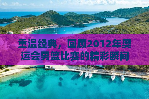 重温经典，回顾2012年奥运会男篮比赛的精彩瞬间