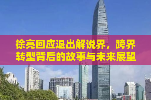 徐亮回应退出解说界，跨界转型背后的故事与未来展望