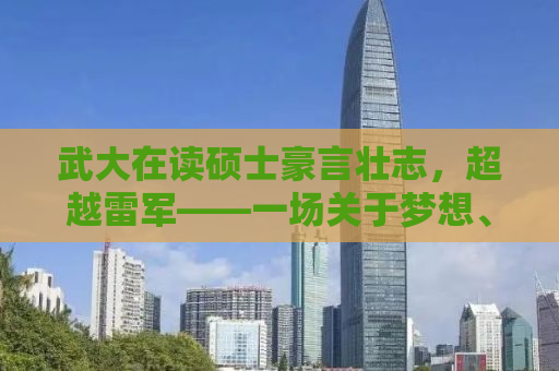 武大在读硕士豪言壮志，超越雷军——一场关于梦想、努力与创新的对话