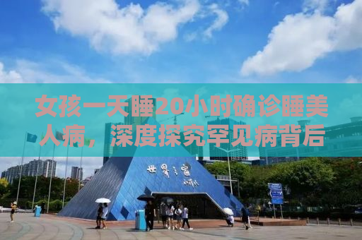 女孩一天睡20小时确诊睡美人病，深度探究罕见病背后的真相与挑战