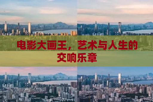 电影大画王，艺术与人生的交响乐章