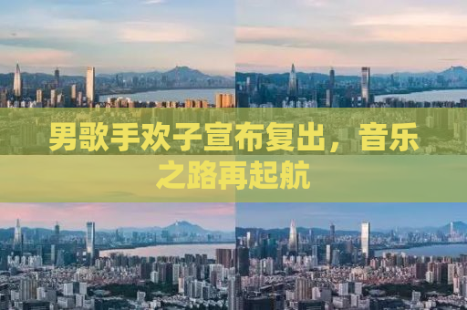 男歌手欢子宣布复出，音乐之路再起航