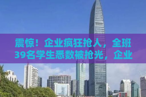 震惊！企业疯狂抢人，全班39名学生悉数被抢光，企业追着老师要人才！