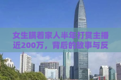 女生瞒着家人半年打赏主播近200万，背后的故事与反思