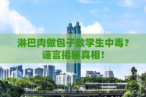 淋巴肉做包子致学生中毒？谣言揭秘真相！