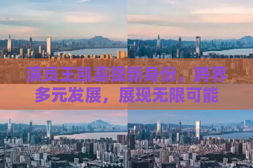 演员王凯喜提新身份，跨界多元发展，展现无限可能