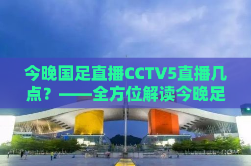 今晚国足直播CCTV5直播几点？——全方位解读今晚足球大战