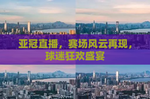 亚冠直播，赛场风云再现，球迷狂欢盛宴