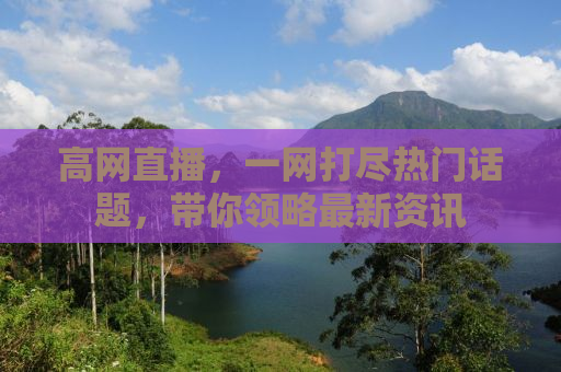 高网直播，一网打尽热门话题，带你领略最新资讯