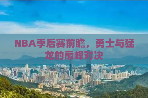 NBA季后赛前瞻，勇士与猛龙的巅峰对决
