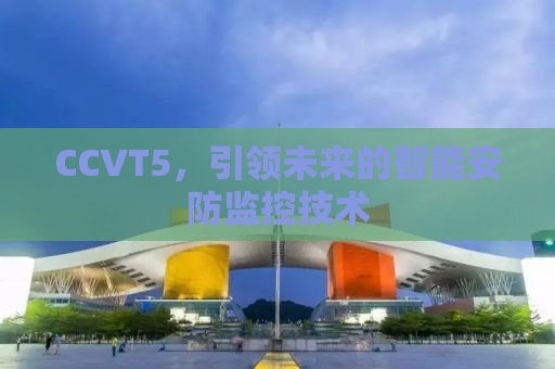 CCVT5，引领未来的智能安防监控技术