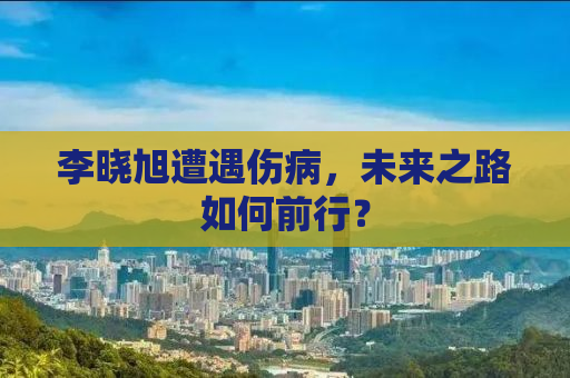 李晓旭遭遇伤病，未来之路如何前行？