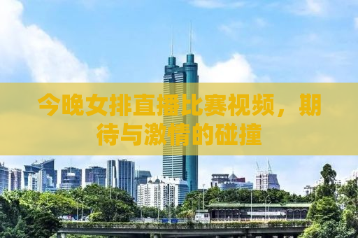 今晚女排直播比赛视频，期待与激情的碰撞