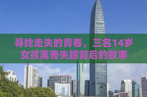 寻找走失的青春，三名14岁女孩离奇失踪背后的故事