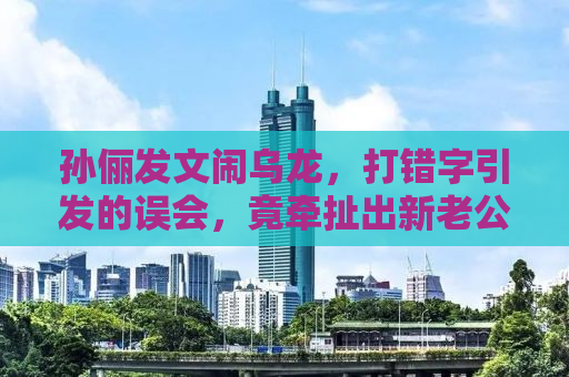 孙俪发文闹乌龙，打错字引发的误会，竟牵扯出新老公话题？